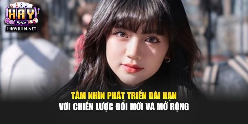 Tầm nhìn phát triển dài hạn với chiến lược đổi mới và mở rộng